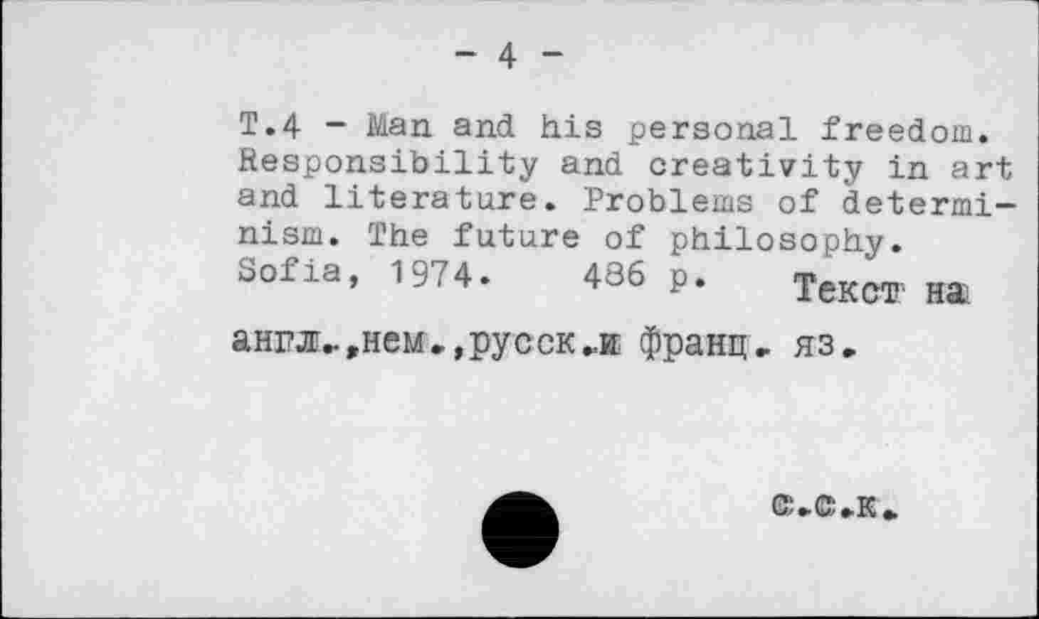 ﻿- 4 -
Т.4 - Man and his personal freedom. Responsibility and creativity in art and literature. Problems of determinism. The future of philosophy.
Sofia, 1974.	436 p. Текст, нас
англ., »нем», русский франц» яз.
©»с»к